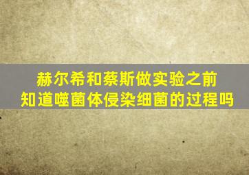 赫尔希和蔡斯做实验之前 知道噬菌体侵染细菌的过程吗